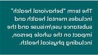 reverse text on dark teal box that says The term "behavioral health" includes mental health and substance use/misuse and the impact on the whole person, including physical health.